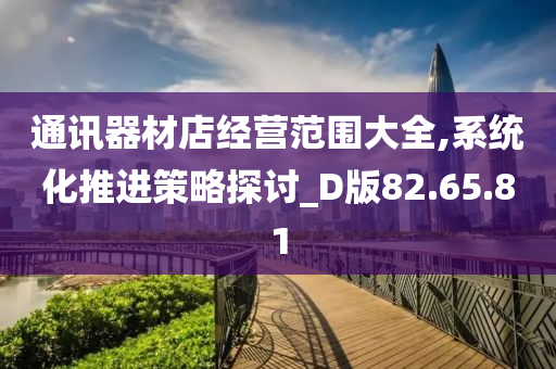 通讯器材店经营范围大全,系统化推进策略探讨_D版82.65.81