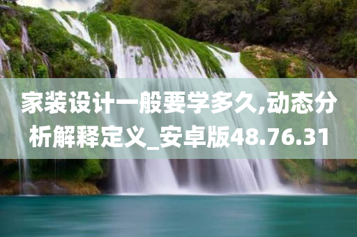 家装设计一般要学多久,动态分析解释定义_安卓版48.76.31