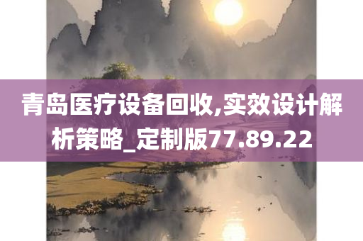 青岛医疗设备回收,实效设计解析策略_定制版77.89.22