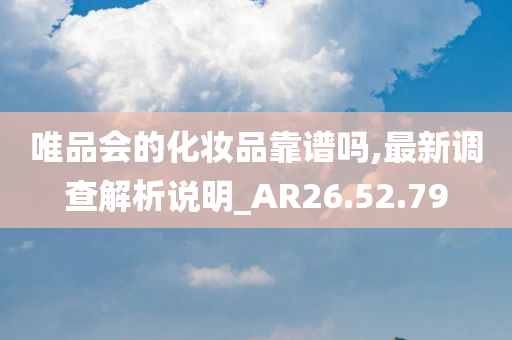 唯品会的化妆品靠谱吗,最新调查解析说明_AR26.52.79