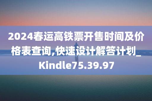 2024春运高铁票开售时间及价格表查询,快速设计解答计划_Kindle75.39.97