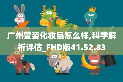 广州萱姿化妆品怎么样,科学解析评估_FHD版41.52.83