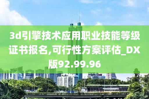 3d引擎技术应用职业技能等级证书报名,可行性方案评估_DX版92.99.96