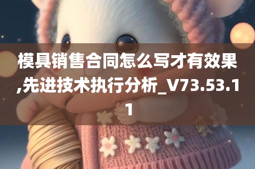 模具销售合同怎么写才有效果,先进技术执行分析_V73.53.11