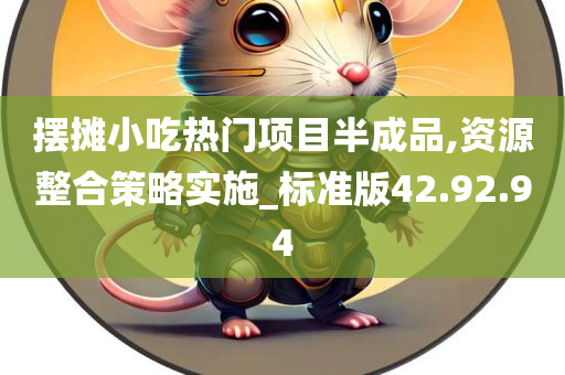 摆摊小吃热门项目半成品,资源整合策略实施_标准版42.92.94