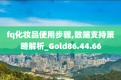 fq化妆品使用步骤,数据支持策略解析_Gold86.44.66