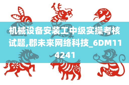 机械设备安装工中级实操考核试题,郡未来网络科技_6DM114241