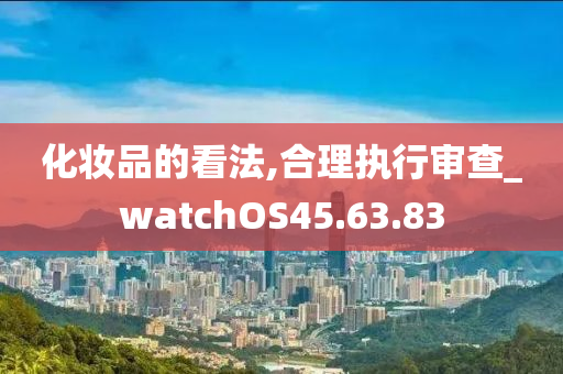 化妆品的看法,合理执行审查_watchOS45.63.83