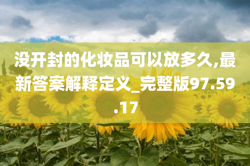 没开封的化妆品可以放多久,最新答案解释定义_完整版97.59.17