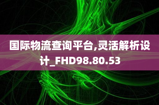 国际物流查询平台,灵活解析设计_FHD98.80.53