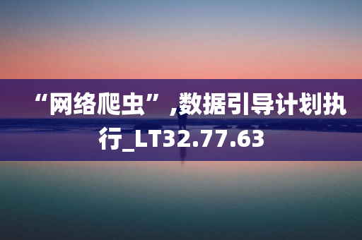 “网络爬虫”,数据引导计划执行_LT32.77.63