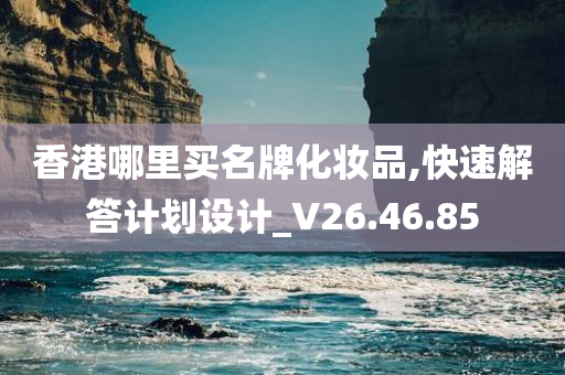 香港哪里买名牌化妆品,快速解答计划设计_V26.46.85