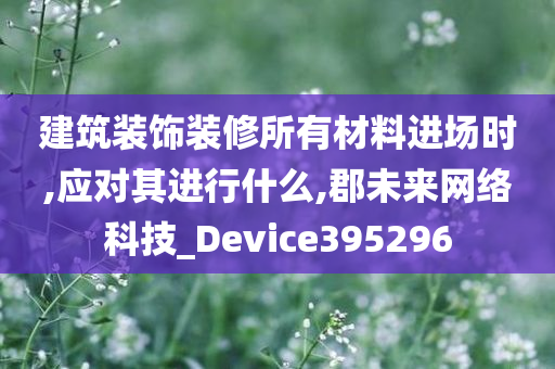 建筑装饰装修所有材料进场时,应对其进行什么,郡未来网络科技_Device395296