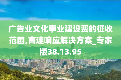 广告业文化事业建设费的征收范围,高速响应解决方案_专家版38.13.95