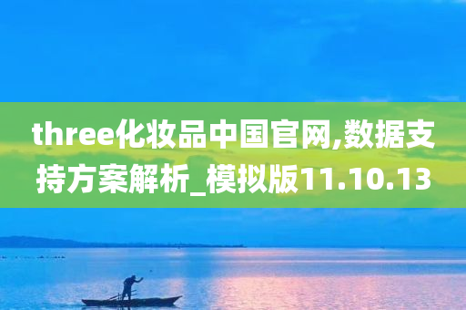 three化妆品中国官网,数据支持方案解析_模拟版11.10.13