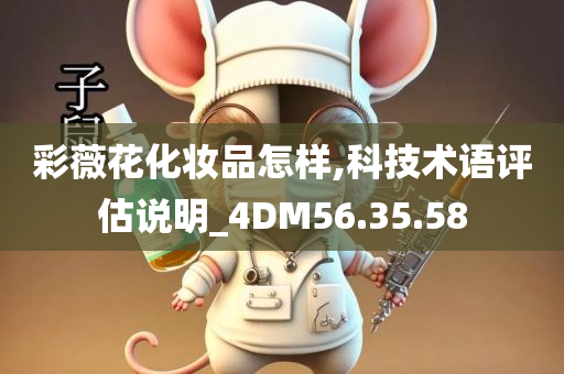 彩薇花化妆品怎样,科技术语评估说明_4DM56.35.58