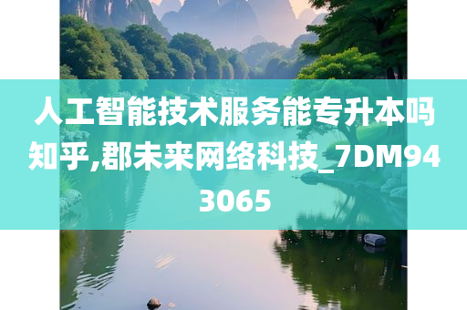 人工智能技术服务能专升本吗知乎,郡未来网络科技_7DM943065