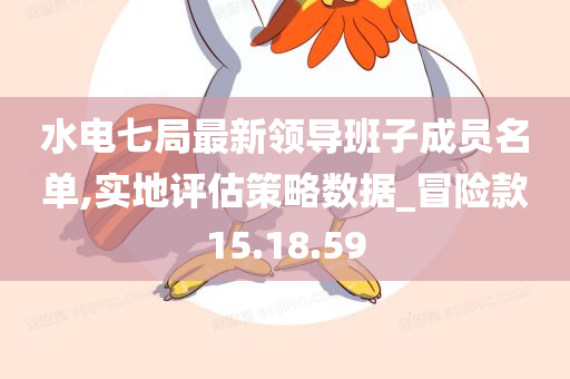 水电七局最新领导班子成员名单,实地评估策略数据_冒险款15.18.59