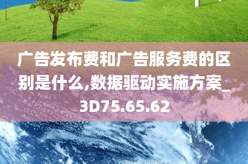 广告发布费和广告服务费的区别是什么,数据驱动实施方案_3D75.65.62