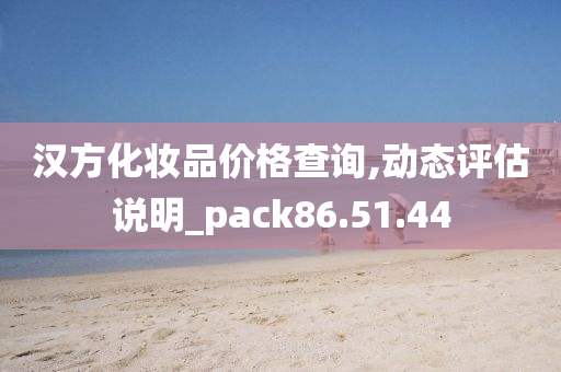 汉方化妆品价格查询,动态评估说明_pack86.51.44