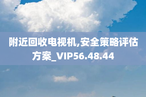 附近回收电视机,安全策略评估方案_VIP56.48.44