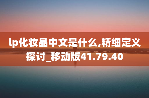 lp化妆品中文是什么,精细定义探讨_移动版41.79.40