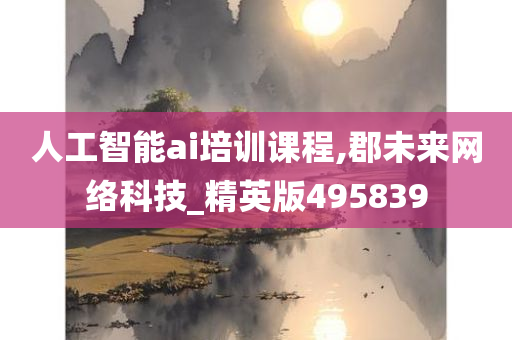 人工智能ai培训课程,郡未来网络科技_精英版495839