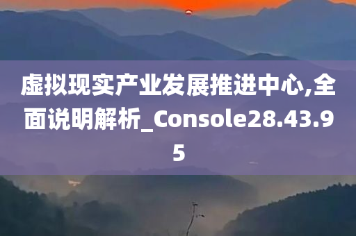 虚拟现实产业发展推进中心,全面说明解析_Console28.43.95