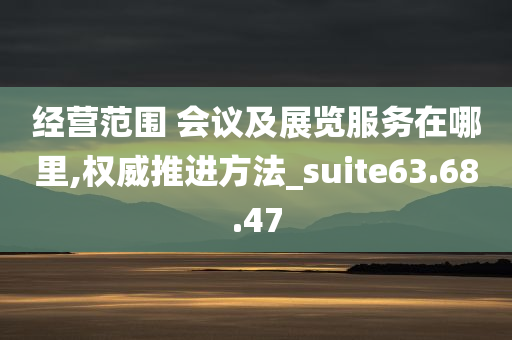 经营范围 会议及展览服务在哪里,权威推进方法_suite63.68.47