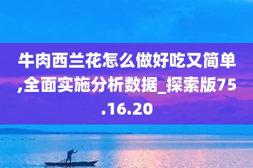 牛肉西兰花怎么做好吃又简单,全面实施分析数据_探索版75.16.20