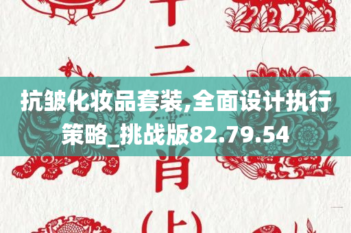 抗皱化妆品套装,全面设计执行策略_挑战版82.79.54