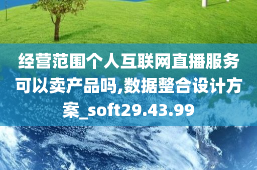 经营范围个人互联网直播服务可以卖产品吗,数据整合设计方案_soft29.43.99