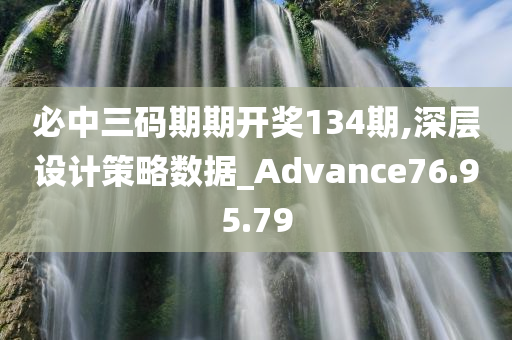 必中三码期期开奖134期,深层设计策略数据_Advance76.95.79