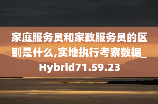 家庭服务员和家政服务员的区别是什么,实地执行考察数据_Hybrid71.59.23