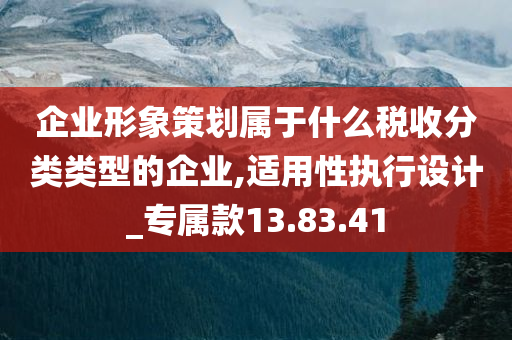 企业形象策划属于什么税收分类类型的企业,适用性执行设计_专属款13.83.41