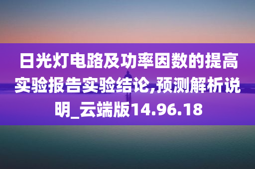 日光灯电路及功率因数的提高实验报告实验结论,预测解析说明_云端版14.96.18