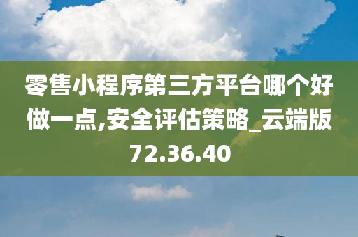 零售小程序第三方平台哪个好做一点,安全评估策略_云端版72.36.40