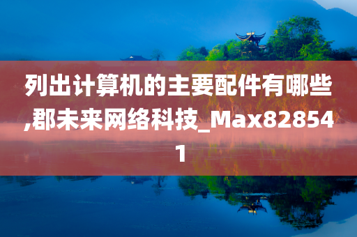 列出计算机的主要配件有哪些,郡未来网络科技_Max828541