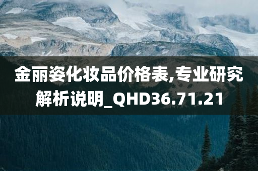 金丽姿化妆品价格表,专业研究解析说明_QHD36.71.21