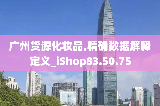 广州货源化妆品,精确数据解释定义_iShop83.50.75