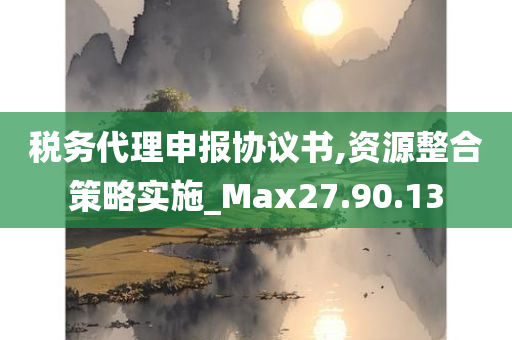 税务代理申报协议书,资源整合策略实施_Max27.90.13