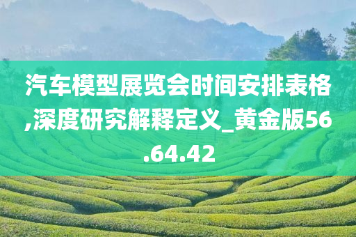 汽车模型展览会时间安排表格,深度研究解释定义_黄金版56.64.42