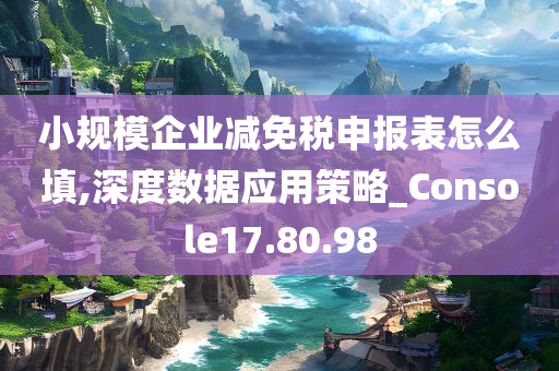 小规模企业减免税申报表怎么填,深度数据应用策略_Console17.80.98