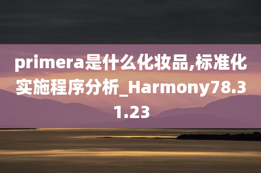 primera是什么化妆品,标准化实施程序分析_Harmony78.31.23