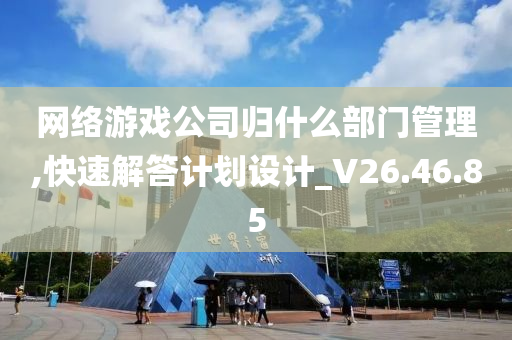 网络游戏公司归什么部门管理,快速解答计划设计_V26.46.85