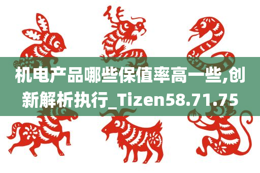 机电产品哪些保值率高一些,创新解析执行_Tizen58.71.75