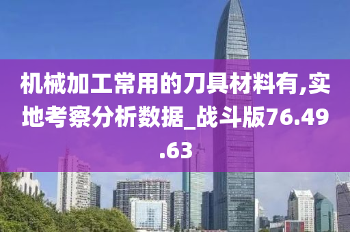 机械加工常用的刀具材料有,实地考察分析数据_战斗版76.49.63