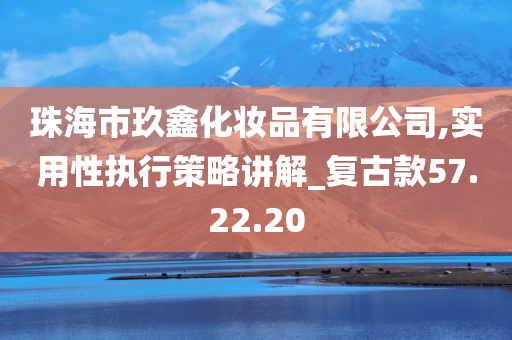 珠海市玖鑫化妆品有限公司,实用性执行策略讲解_复古款57.22.20