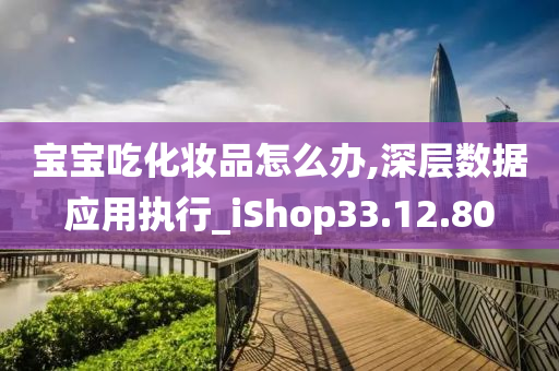 宝宝吃化妆品怎么办,深层数据应用执行_iShop33.12.80