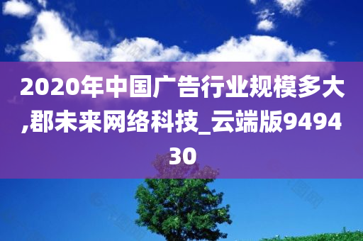 2020年中国广告行业规模多大,郡未来网络科技_云端版949430